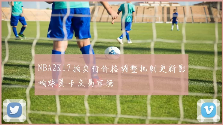 NBA2K17拍卖行价格调整机制更新影响球员卡交易市场