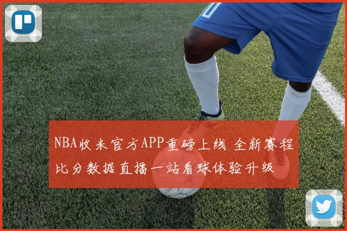 NBA收米官方APP重磅上线 全新赛程比分数据直播一站看球体验升级