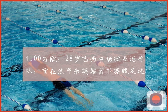 4100万欧,28岁巴西中场欲重返母队,曾在法甲和英超留下亮眼足迹