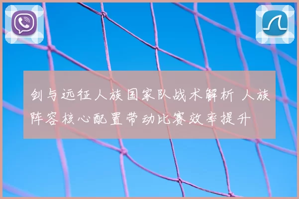 剑与远征人族国家队战术解析 人族阵容核心配置带动比赛效率提升