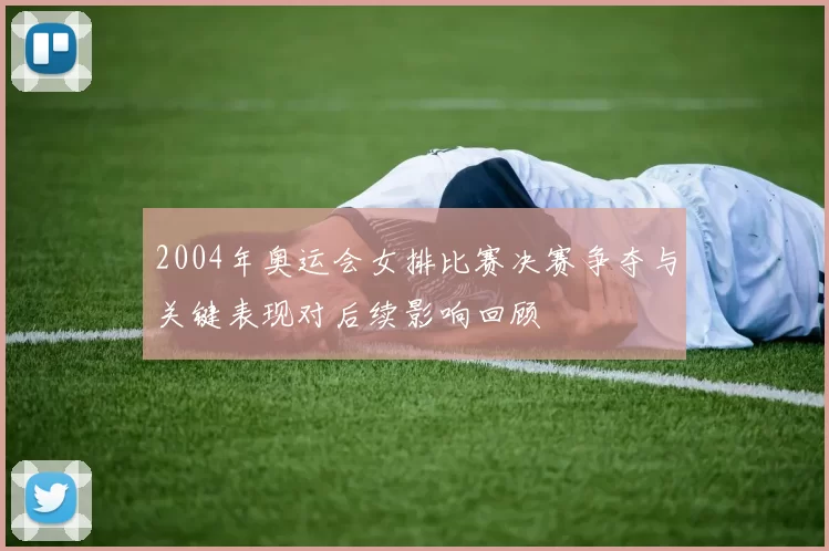 2004年奥运会女排比赛决赛争夺与关键表现对后续影响回顾