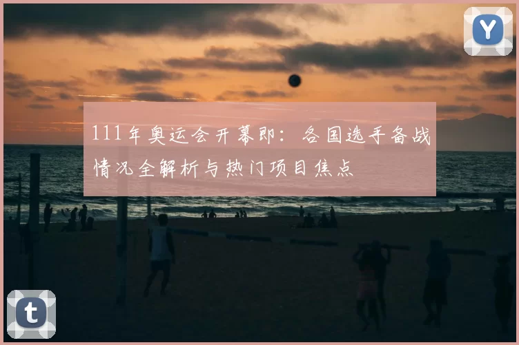 111年奥运会开幕即：各国选手备战情况全解析与热门项目焦点