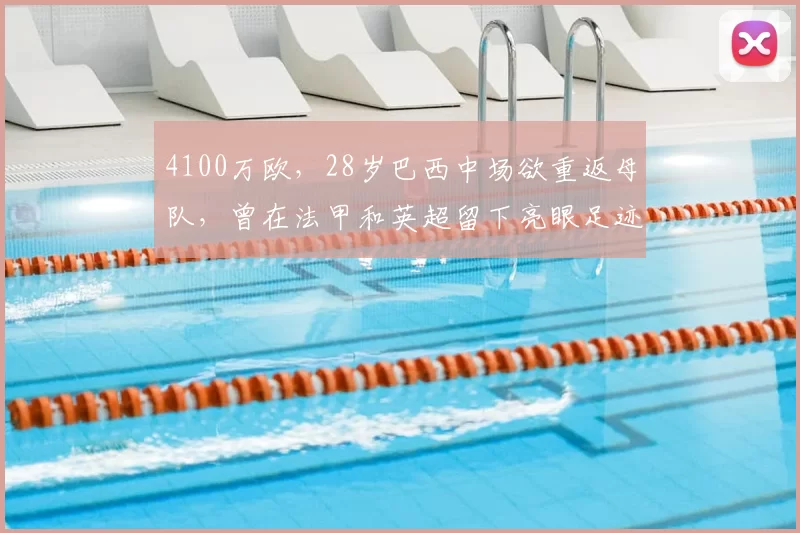 4100万欧,28岁巴西中场欲重返母队,曾在法甲和英超留下亮眼足迹