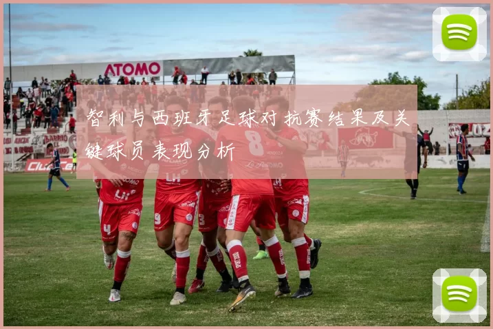 智利与西班牙足球对抗赛结果及关键球员表现分析