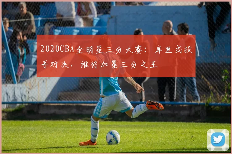 2020CBA全明星三分大赛：库里式投手对决，谁将加冕三分之王