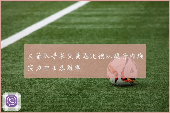 火箭队寻求交易恩比德以提升内线实力冲击总冠军