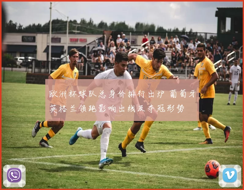 欧洲杯球队总身价排行出炉 葡萄牙英格兰领跑影响出线及夺冠形势