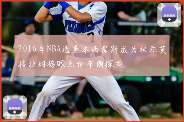 2016年NBA选秀本西蒙斯成为状元英格拉姆榜眼杰伦布朗探花