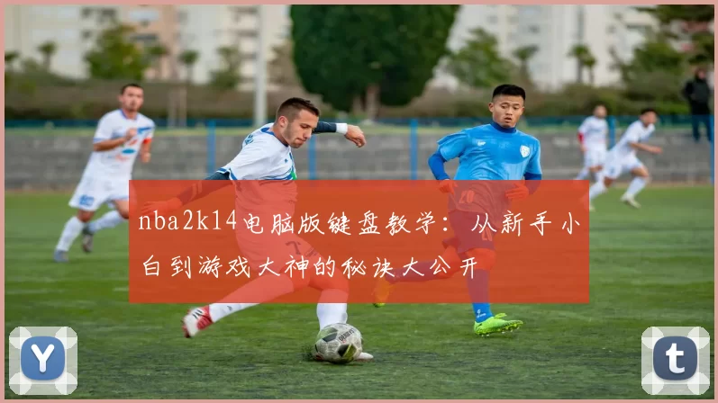 nba2k14电脑版键盘教学:从新手小白到游戏大神的秘诀大公开