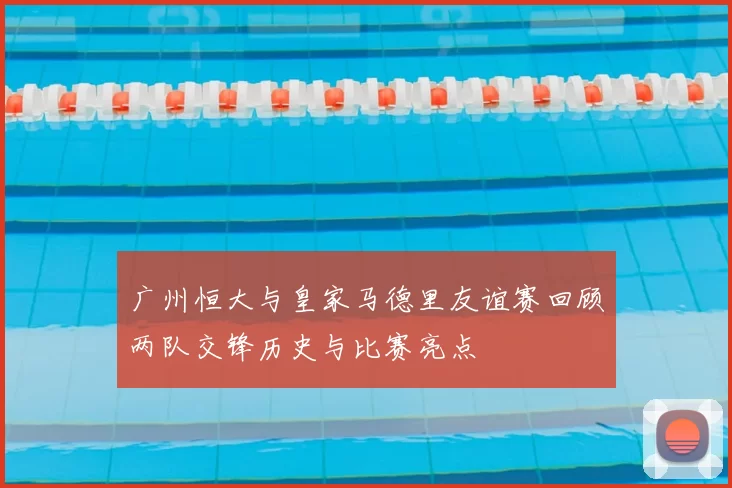 广州恒大与皇家马德里友谊赛回顾两队交锋历史与比赛亮点