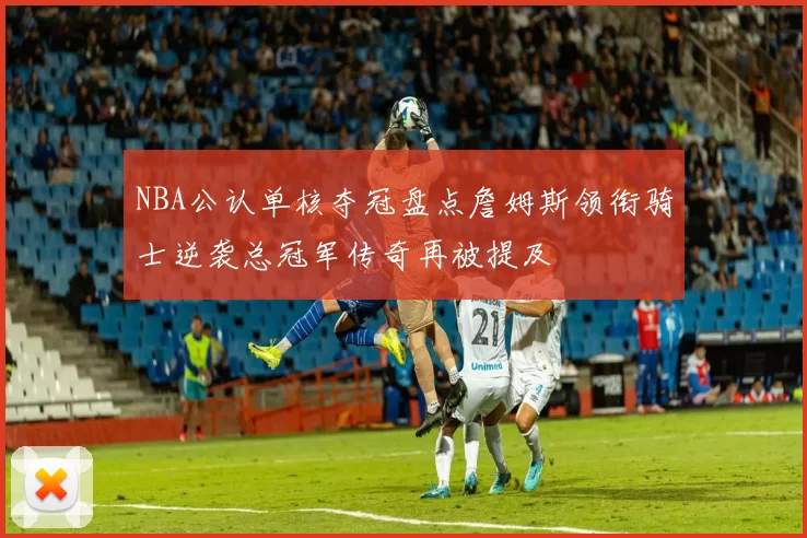 NBA公认单核夺冠盘点詹姆斯领衔骑士逆袭总冠军传奇再被提及