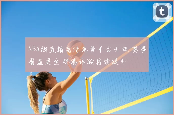 NBA线直播高清免费平台升级 赛事覆盖更全 观赛体验持续提升
