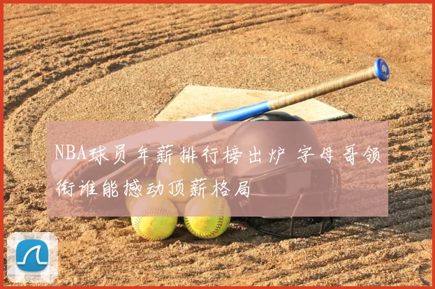 NBA球员年薪排行榜出炉 字母哥领衔谁能撼动顶薪格局