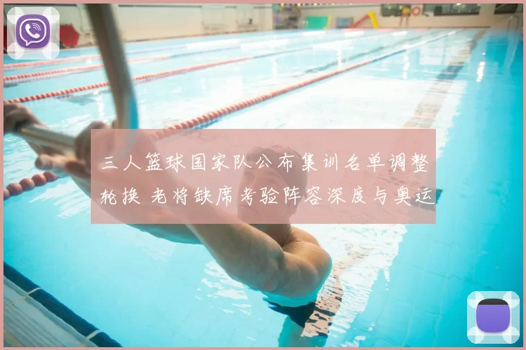 三人篮球国家队公布集训名单调整轮换 老将缺席考验阵容深度与奥运争牌