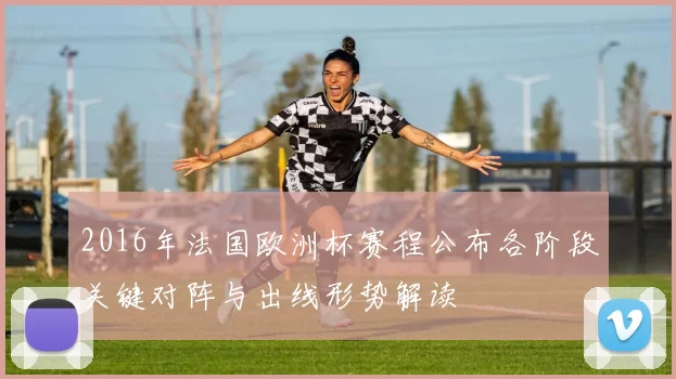 2016年法国欧洲杯赛程公布各阶段关键对阵与出线形势解读