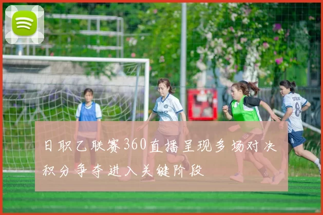 日职乙联赛360直播呈现多场对决 积分争夺进入关键阶段
