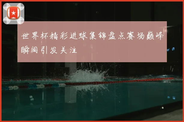 世界杯精彩进球集锦盘点赛场巅峰瞬间引发关注