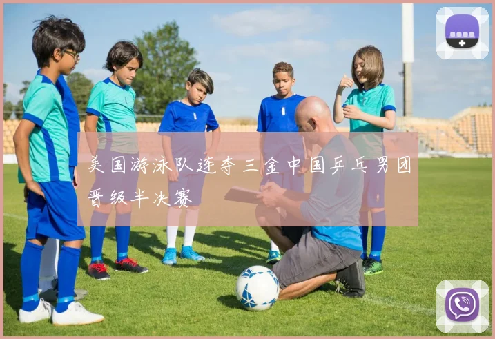 美国游泳队连夺三金中国乒乓男团晋级半决赛