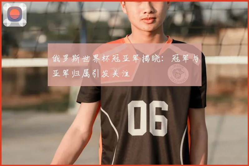 俄罗斯世界杯冠亚军揭晓:冠军与亚军归属引发关注