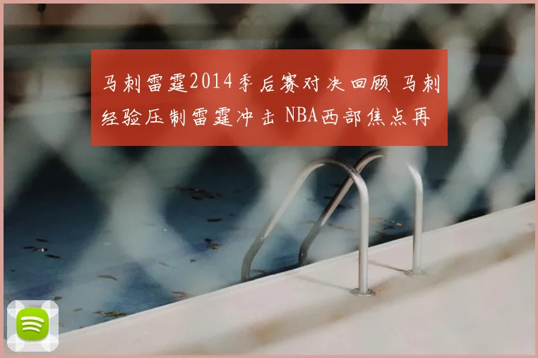 马刺雷霆2014季后赛对决回顾 马刺经验压制雷霆冲击 NBA西部焦点再现