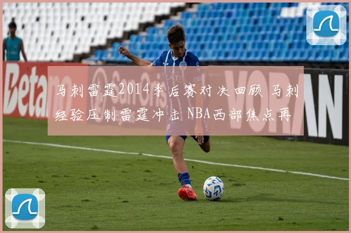 马刺雷霆2014季后赛对决回顾 马刺经验压制雷霆冲击 NBA西部焦点再现