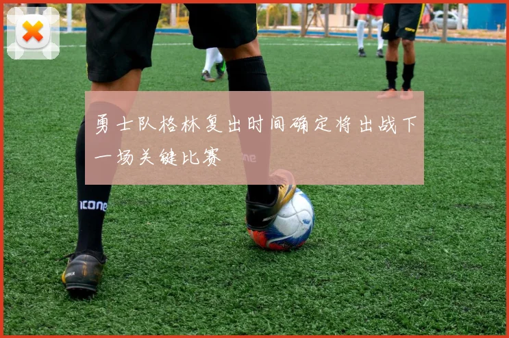 勇士队格林复出时间确定将出战下一场关键比赛