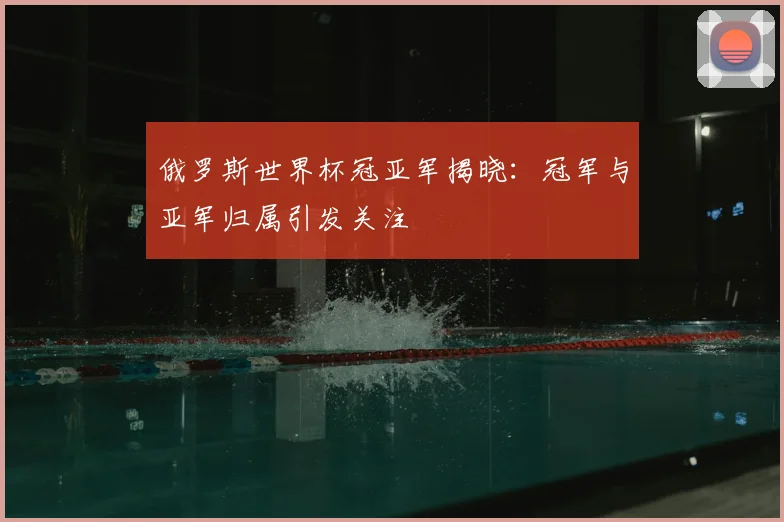俄罗斯世界杯冠亚军揭晓：冠军与亚军归属引发关注