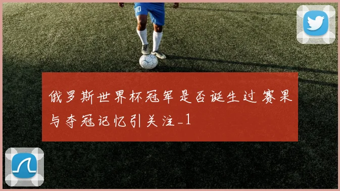 俄罗斯世界杯冠军是否诞生过 赛果与夺冠记忆引关注_1