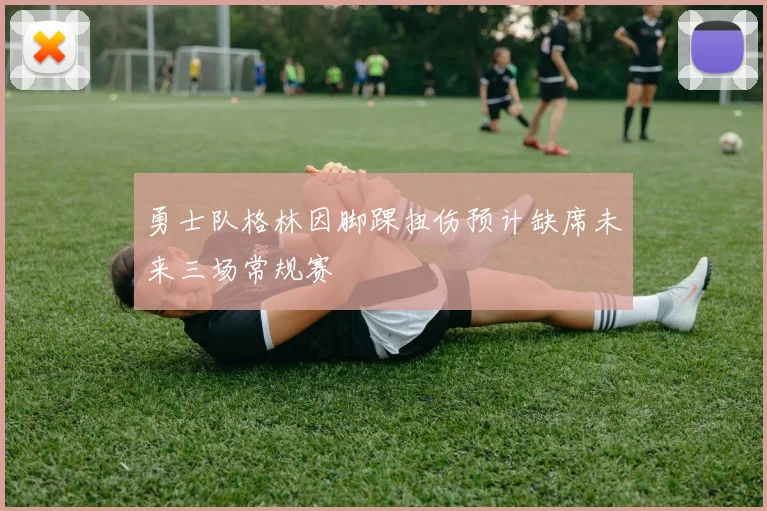 勇士队格林因脚踝扭伤预计缺席未来三场常规赛